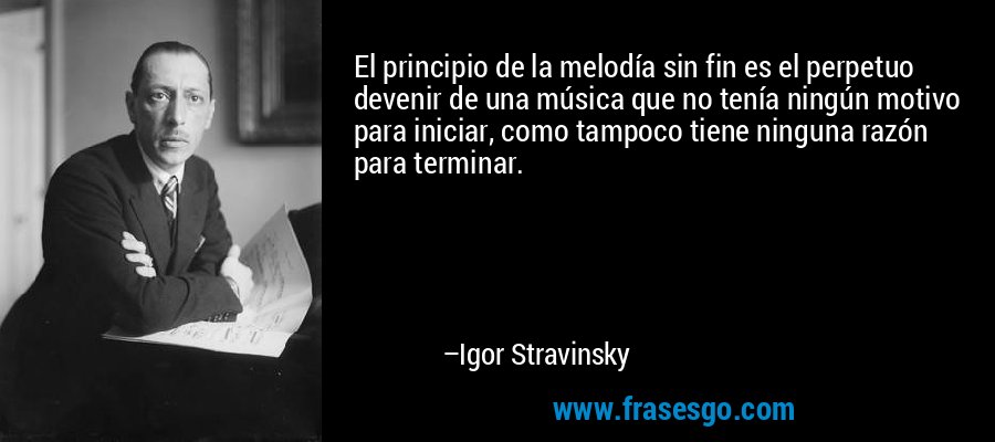 El principio de la melodía sin fin es el perpetuo devenir de una música que no tenía ningún motivo para iniciar, como tampoco tiene ninguna razón para terminar. – Igor Stravinsky