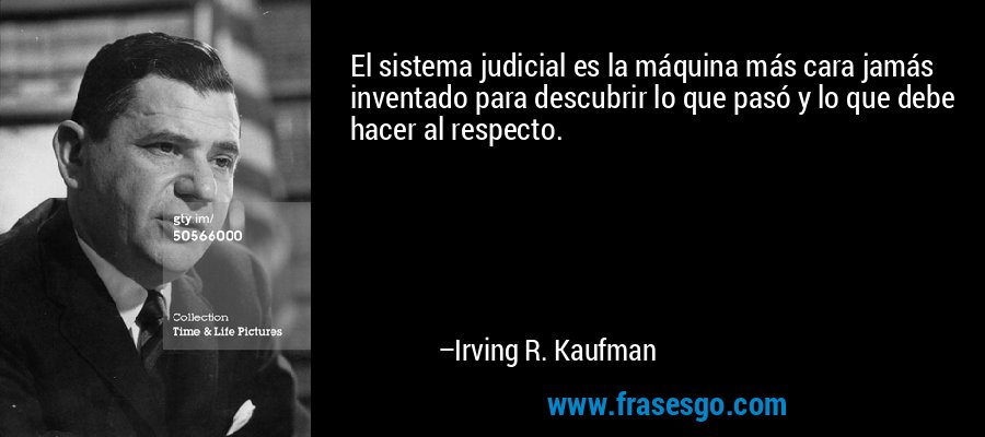 El sistema judicial es la máquina más cara jamás inventado para descubrir lo que pasó y lo que debe hacer al respecto. – Irving R. Kaufman