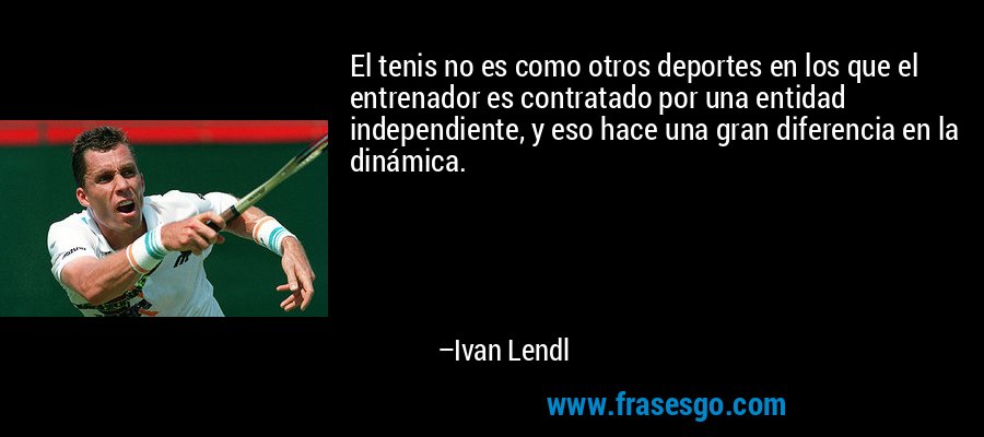 El tenis no es como otros deportes en los que el entrenador es contratado por una entidad independiente, y eso hace una gran diferencia en la dinámica. – Ivan Lendl