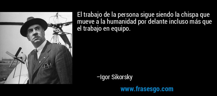 El trabajo de la persona sigue siendo la chispa que mueve a la humanidad por delante incluso más que el trabajo en equipo. – Igor Sikorsky