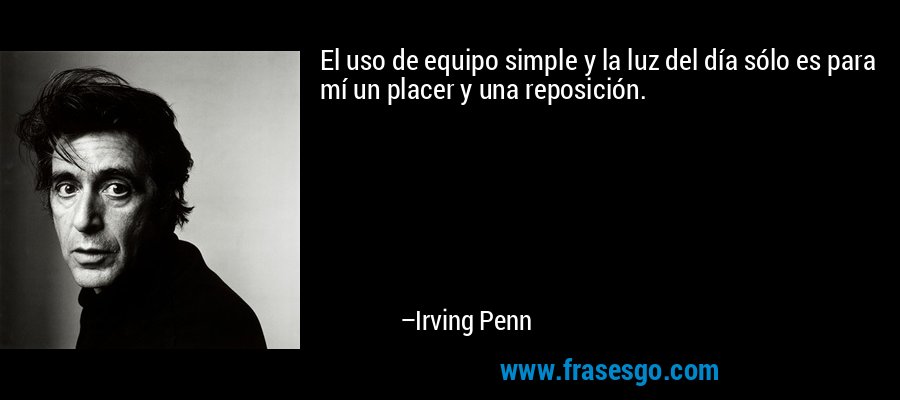 El uso de equipo simple y la luz del día sólo es para mí un placer y una reposición. – Irving Penn