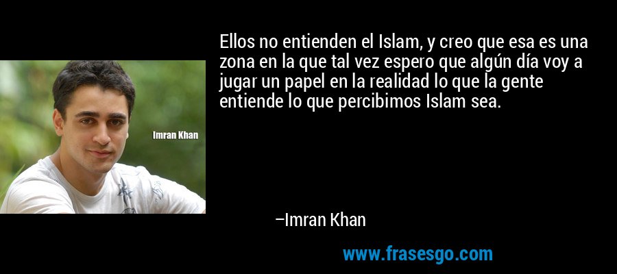 Ellos no entienden el Islam, y creo que esa es una zona en la que tal vez espero que algún día voy a jugar un papel en la realidad lo que la gente entiende lo que percibimos Islam sea. – Imran Khan