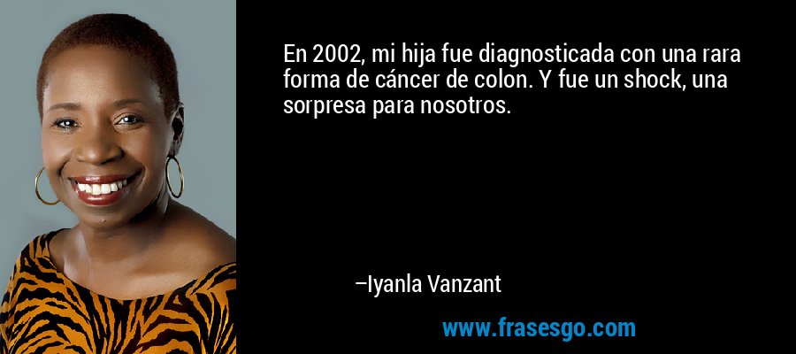 En 2002, mi hija fue diagnosticada con una rara forma de cáncer de colon. Y fue un shock, una sorpresa para nosotros. – Iyanla Vanzant