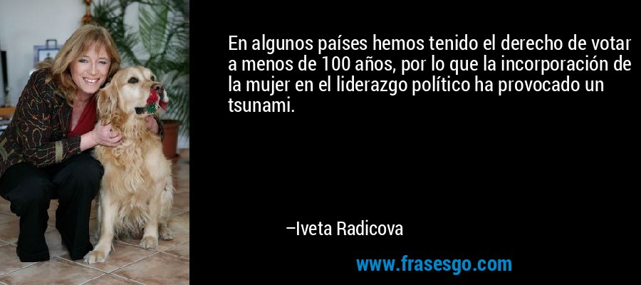 En algunos países hemos tenido el derecho de votar a menos de 100 años, por lo que la incorporación de la mujer en el liderazgo político ha provocado un tsunami. – Iveta Radicova