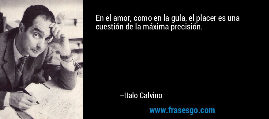 En el amor, como en la gula, el placer es una cuestión de la máxima precisión. – Italo Calvino