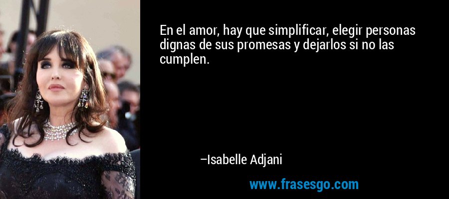 En el amor, hay que simplificar, elegir personas dignas de sus promesas y dejarlos si no las cumplen. – Isabelle Adjani