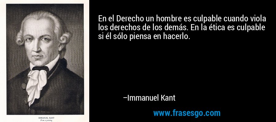 En el Derecho un hombre es culpable cuando viola los derechos de los demás. En la ética es culpable si él sólo piensa en hacerlo. – Immanuel Kant