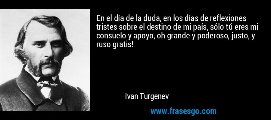 En el día de la duda, en los días de reflexiones tristes sobre el destino de mi país, sólo tú eres mi consuelo y apoyo, oh grande y poderoso, justo, y ruso gratis! – Ivan Turgenev