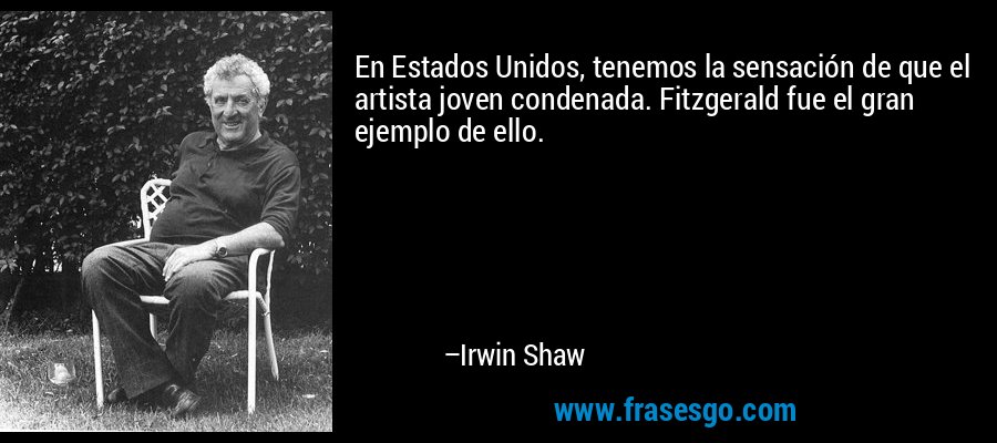 En Estados Unidos, tenemos la sensación de que el artista joven condenada. Fitzgerald fue el gran ejemplo de ello. – Irwin Shaw