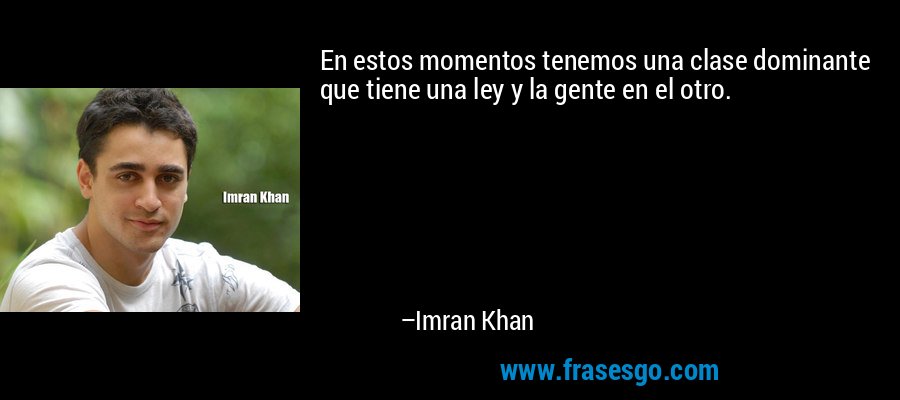 En estos momentos tenemos una clase dominante que tiene una ley y la gente en el otro. – Imran Khan