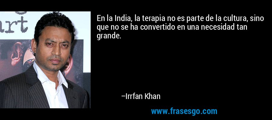 En la India, la terapia no es parte de la cultura, sino que no se ha convertido en una necesidad tan grande. – Irrfan Khan