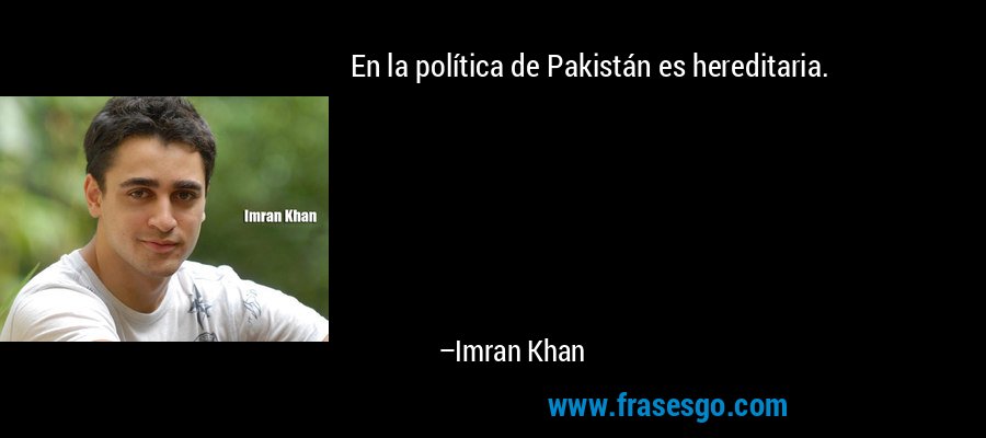 En la política de Pakistán es hereditaria. – Imran Khan