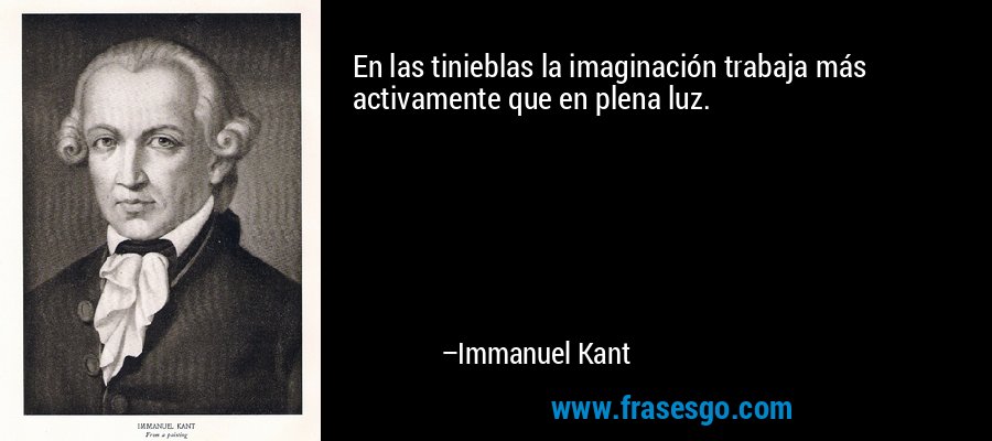 En las tinieblas la imaginación trabaja más activamente que en plena luz. – Immanuel Kant