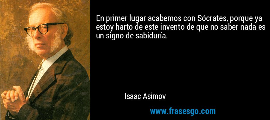 En primer lugar acabemos con Sócrates, porque ya estoy harto de este invento de que no saber nada es un signo de sabiduría. – Isaac Asimov