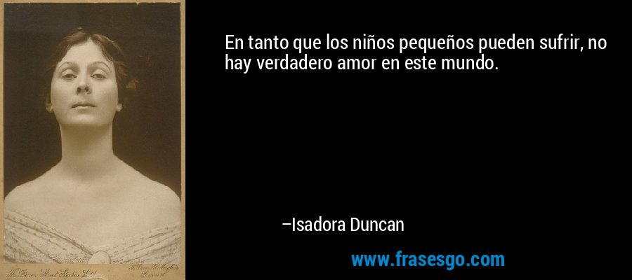 En tanto que los niños pequeños pueden sufrir, no hay verdadero amor en este mundo. – Isadora Duncan
