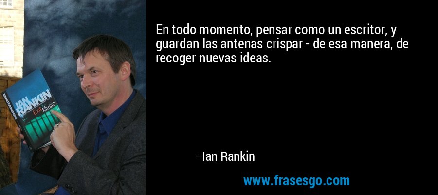 En todo momento, pensar como un escritor, y guardan las antenas crispar - de esa manera, de recoger nuevas ideas. – Ian Rankin
