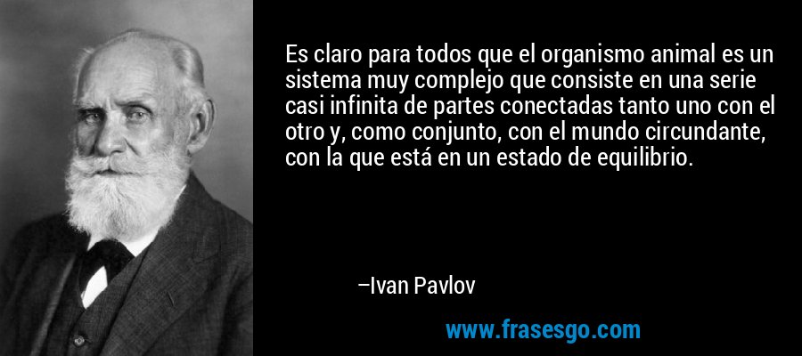 Es claro para todos que el organismo animal es un sistema muy complejo que consiste en una serie casi infinita de partes conectadas tanto uno con el otro y, como conjunto, con el mundo circundante, con la que está en un estado de equilibrio. – Ivan Pavlov
