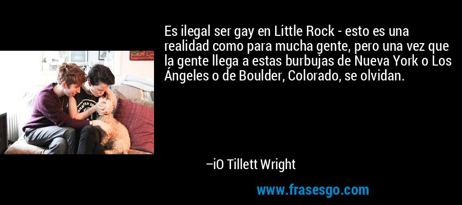 Es ilegal ser gay en Little Rock - esto es una realidad como para mucha gente, pero una vez que la gente llega a estas burbujas de Nueva York o Los Ángeles o de Boulder, Colorado, se olvidan. – iO Tillett Wright