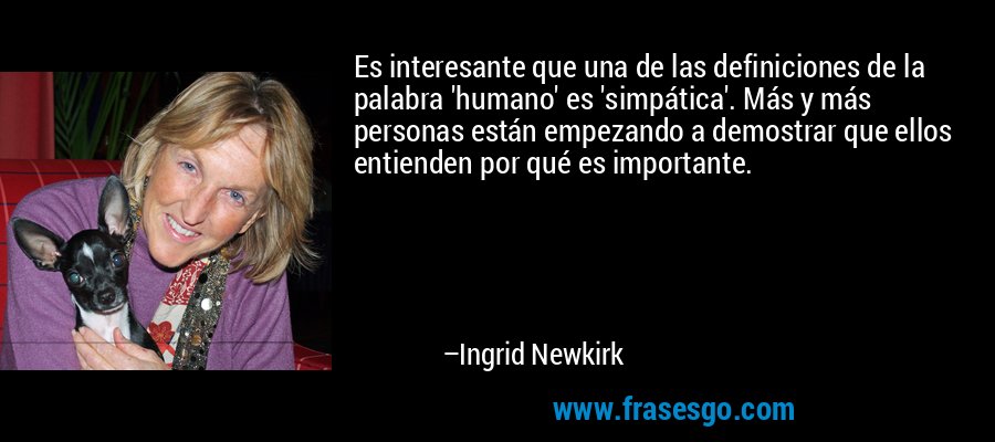 Es interesante que una de las definiciones de la palabra 'humano' es 'simpática'. Más y más personas están empezando a demostrar que ellos entienden por qué es importante. – Ingrid Newkirk