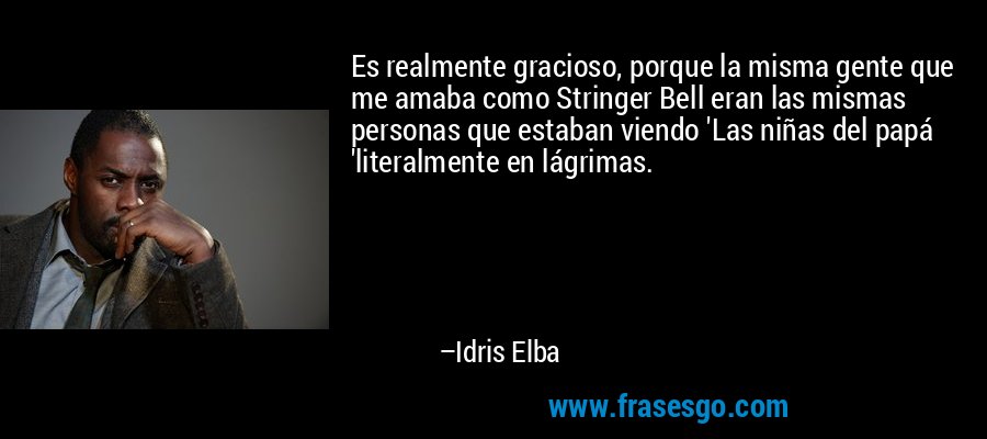 Es realmente gracioso, porque la misma gente que me amaba como Stringer Bell eran las mismas personas que estaban viendo 'Las niñas del papá 'literalmente en lágrimas. – Idris Elba