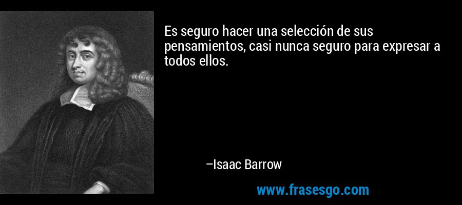 Es seguro hacer una selección de sus pensamientos, casi nunca seguro para expresar a todos ellos. – Isaac Barrow