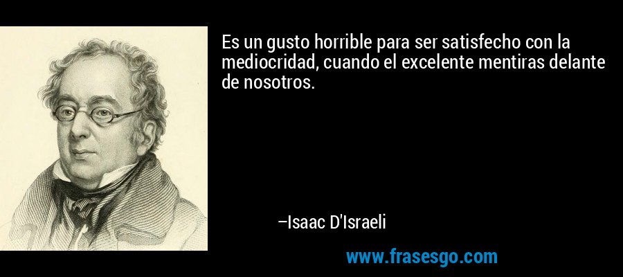 Es un gusto horrible para ser satisfecho con la mediocridad, cuando el excelente mentiras delante de nosotros. – Isaac D'Israeli