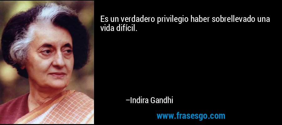 Es un verdadero privilegio haber sobrellevado una vida difícil. – Indira Gandhi