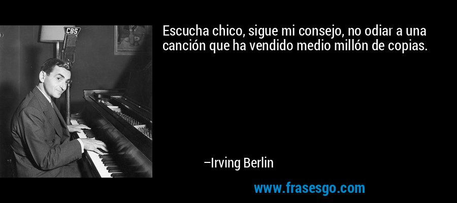 Escucha chico, sigue mi consejo, no odiar a una canción que ha vendido medio millón de copias. – Irving Berlin