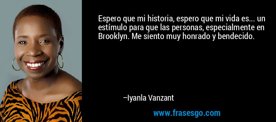 Espero que mi historia, espero que mi vida es... un estímulo para que las personas, especialmente en Brooklyn. Me siento muy honrado y bendecido. – Iyanla Vanzant
