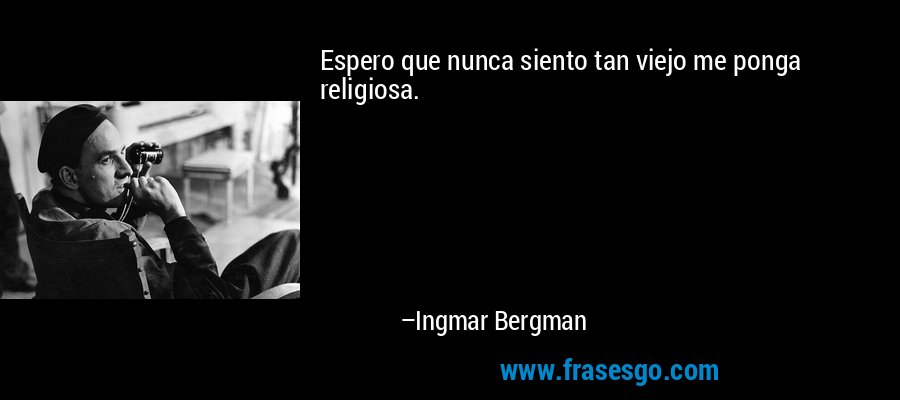 Espero que nunca siento tan viejo me ponga religiosa. – Ingmar Bergman