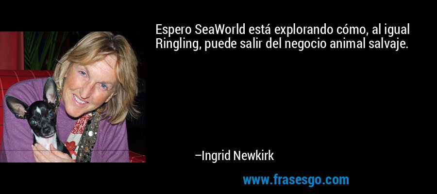 Espero SeaWorld está explorando cómo, al igual Ringling, puede salir del negocio animal salvaje. – Ingrid Newkirk