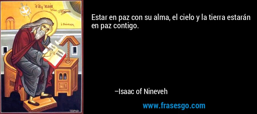 Estar en paz con su alma, el cielo y la tierra estarán en paz contigo. – Isaac of Nineveh