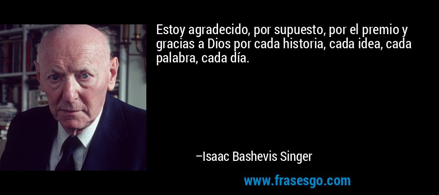Estoy agradecido, por supuesto, por el premio y gracias a Dios por cada historia, cada idea, cada palabra, cada día. – Isaac Bashevis Singer