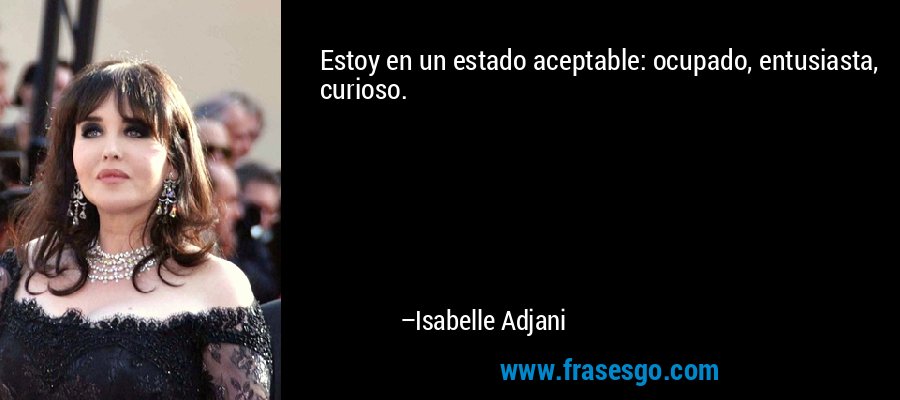 Estoy en un estado aceptable: ocupado, entusiasta, curioso. – Isabelle Adjani