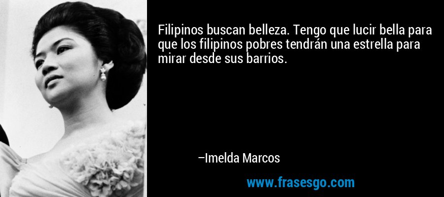 Filipinos buscan belleza. Tengo que lucir bella para que los filipinos pobres tendrán una estrella para mirar desde sus barrios. – Imelda Marcos