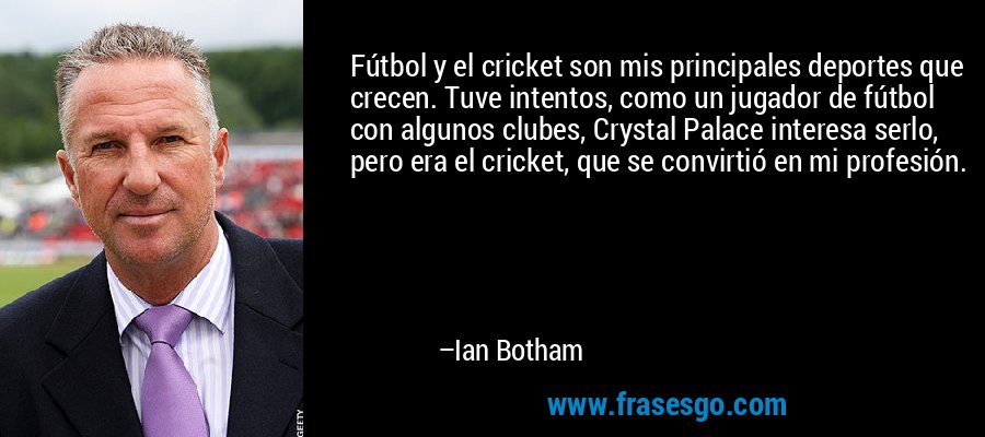 Fútbol y el cricket son mis principales deportes que crecen. Tuve intentos, como un jugador de fútbol con algunos clubes, Crystal Palace interesa serlo, pero era el cricket, que se convirtió en mi profesión. – Ian Botham