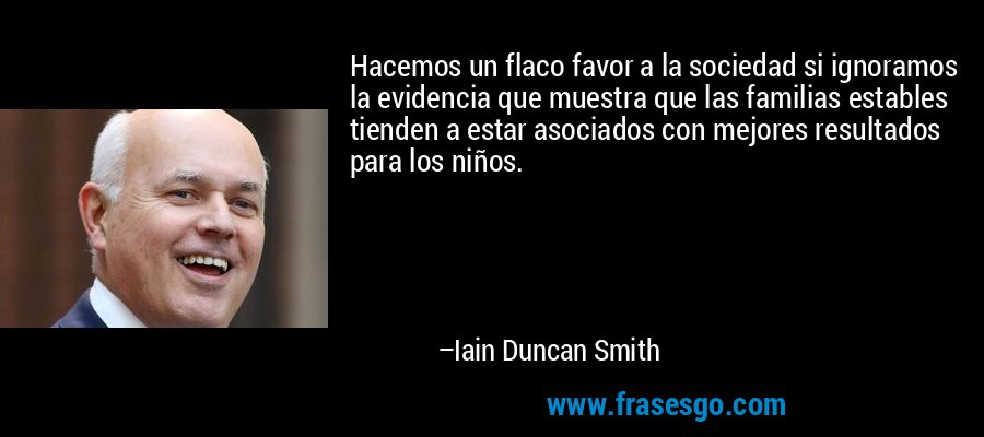 Hacemos un flaco favor a la sociedad si ignoramos la evidencia que muestra que las familias estables tienden a estar asociados con mejores resultados para los niños. – Iain Duncan Smith