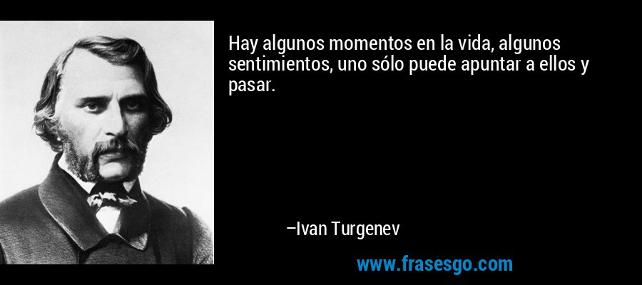 Hay algunos momentos en la vida, algunos sentimientos, uno sólo puede apuntar a ellos y pasar. – Ivan Turgenev