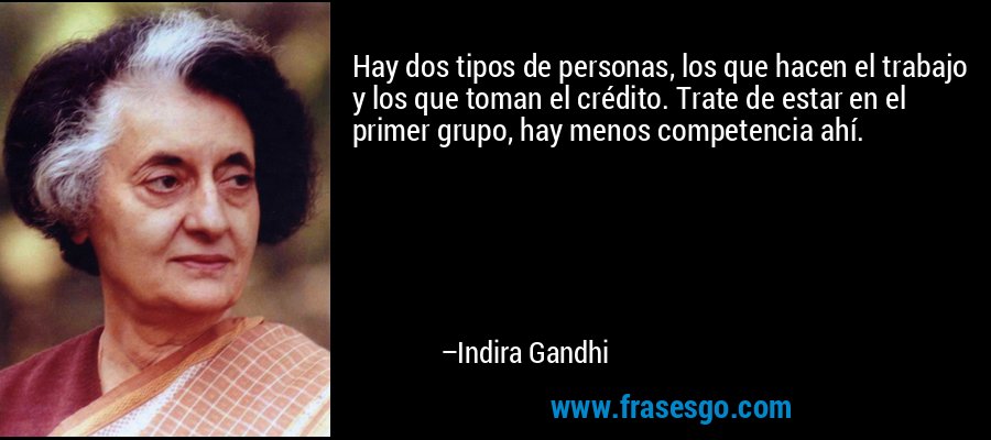 Hay dos tipos de personas, los que hacen el trabajo y los que toman el crédito. Trate de estar en el primer grupo, hay menos competencia ahí. – Indira Gandhi