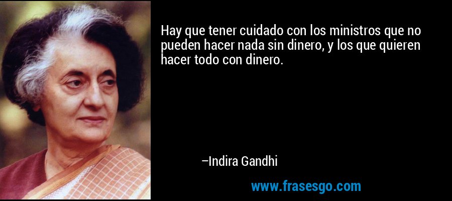 Hay que tener cuidado con los ministros que no pueden hacer nada sin dinero, y los que quieren hacer todo con dinero. – Indira Gandhi
