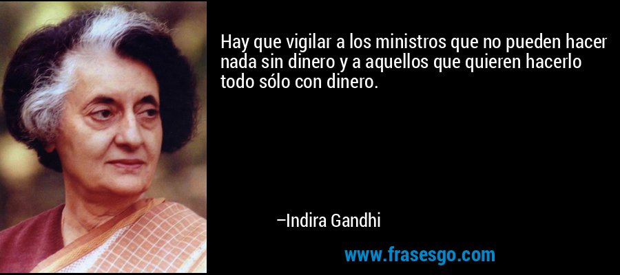 Hay que vigilar a los ministros que no pueden hacer nada sin dinero y a aquellos que quieren hacerlo todo sólo con dinero. – Indira Gandhi