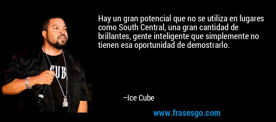 Hay un gran potencial que no se utiliza en lugares como South Central, una gran cantidad de brillantes, gente inteligente que simplemente no tienen esa oportunidad de demostrarlo. – Ice Cube