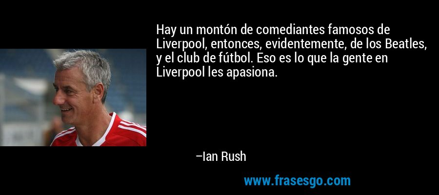 Hay un montón de comediantes famosos de Liverpool, entonces, evidentemente, de los Beatles, y el club de fútbol. Eso es lo que la gente en Liverpool les apasiona. – Ian Rush