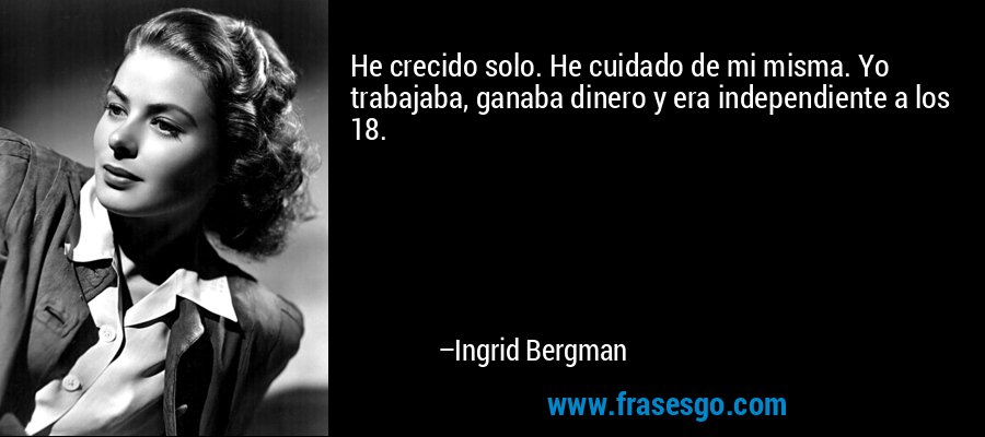 He crecido solo. He cuidado de mi misma. Yo trabajaba, ganaba dinero y era independiente a los 18. – Ingrid Bergman