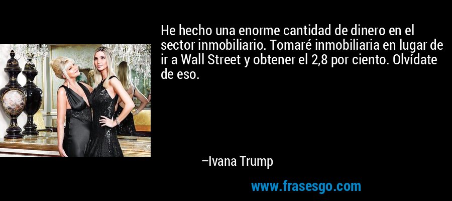 He hecho una enorme cantidad de dinero en el sector inmobiliario. Tomaré inmobiliaria en lugar de ir a Wall Street y obtener el 2,8 por ciento. Olvídate de eso. – Ivana Trump