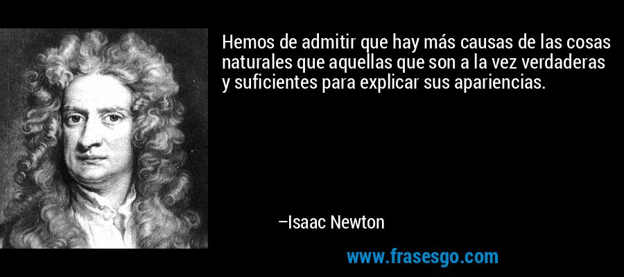 Hemos de admitir que hay más causas de las cosas naturales que aquellas que son a la vez verdaderas y suficientes para explicar sus apariencias. – Isaac Newton