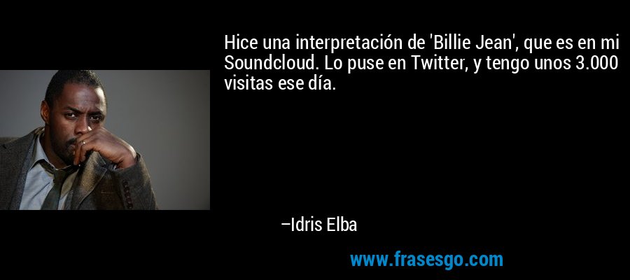 Hice una interpretación de 'Billie Jean', que es en mi Soundcloud. Lo puse en Twitter, y tengo unos 3.000 visitas ese día. – Idris Elba