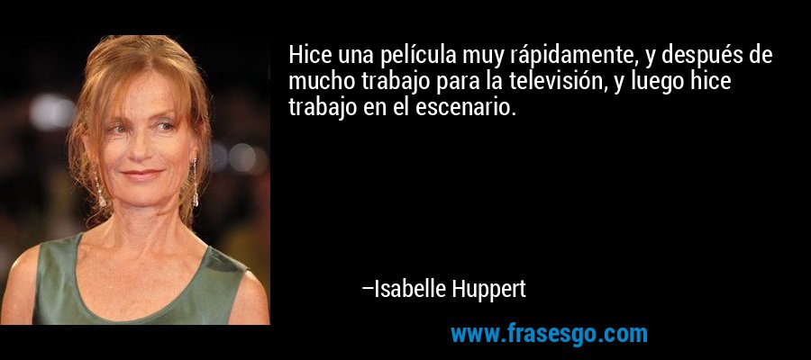 Hice una película muy rápidamente, y después de mucho trabajo para la televisión, y luego hice trabajo en el escenario. – Isabelle Huppert