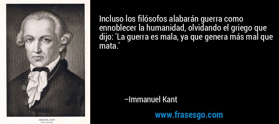 Incluso los filósofos alabarán guerra como ennoblecer la humanidad, olvidando el griego que dijo: 'La guerra es mala, ya que genera más mal que mata.' – Immanuel Kant