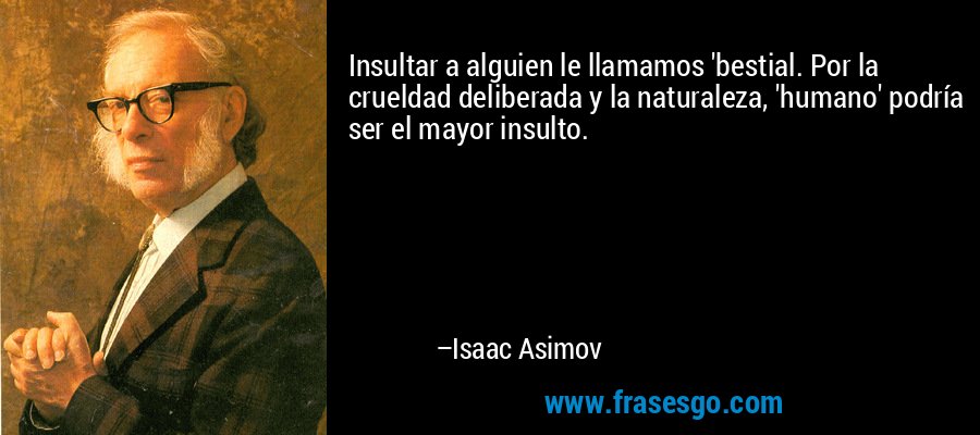 Insultar a alguien le llamamos 'bestial. Por la crueldad deliberada y la naturaleza, 'humano' podría ser el mayor insulto. – Isaac Asimov